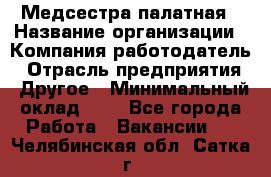 Медсестра палатная › Название организации ­ Компания-работодатель › Отрасль предприятия ­ Другое › Минимальный оклад ­ 1 - Все города Работа » Вакансии   . Челябинская обл.,Сатка г.